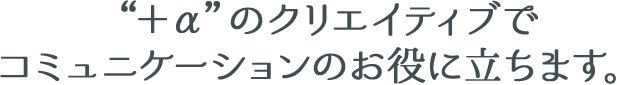 ＋αのクリエイティブでコミュニケーションのお役に立ちます。
